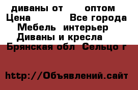 диваны от 2700 оптом › Цена ­ 2 700 - Все города Мебель, интерьер » Диваны и кресла   . Брянская обл.,Сельцо г.